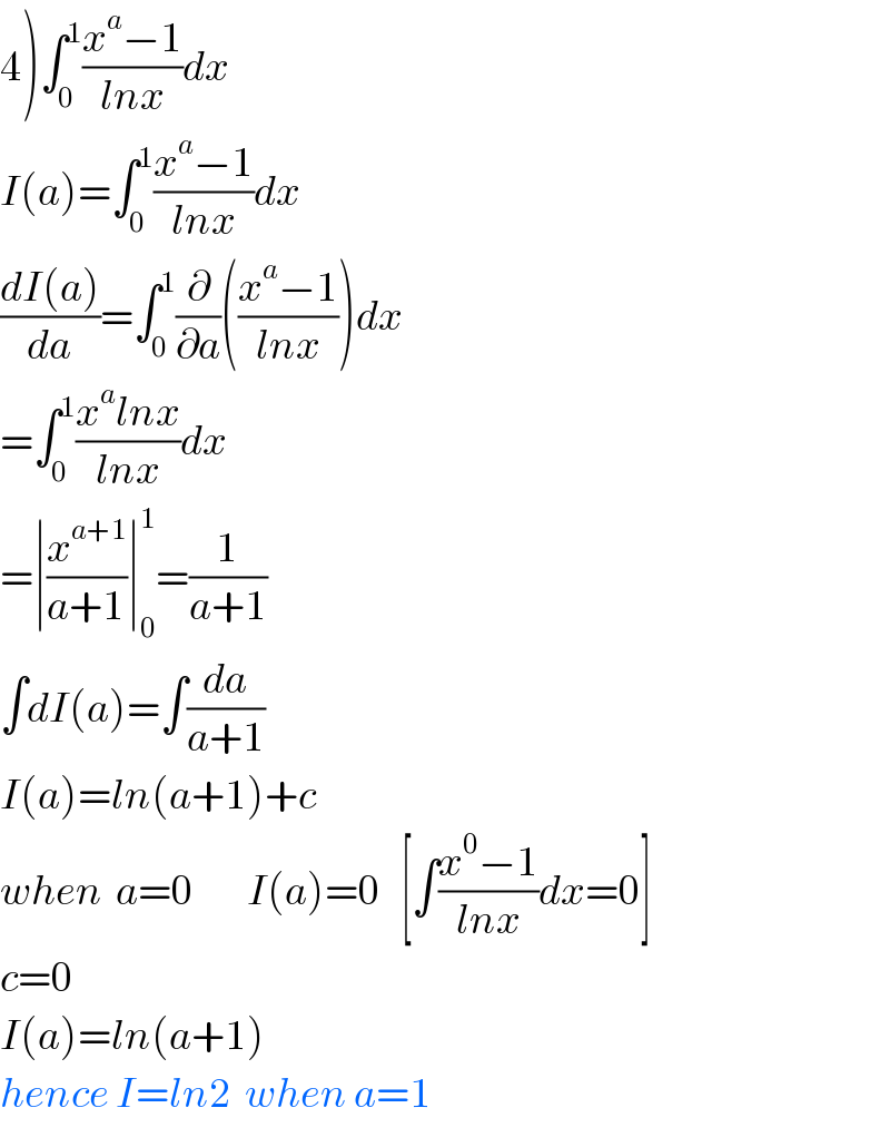 4)∫_0 ^1 ((x^a −1)/(lnx))dx  I(a)=∫_0 ^1 ((x^a −1)/(lnx))dx  ((dI(a))/da)=∫_0 ^1 (∂/∂a)(((x^a −1)/(lnx)))dx  =∫_0 ^1 ((x^a lnx)/(lnx))dx  =∣(x^(a+1) /(a+1))∣_0 ^1 =(1/(a+1))  ∫dI(a)=∫(da/(a+1))  I(a)=ln(a+1)+c  when  a=0        I(a)=0   [∫((x^0 −1)/(lnx))dx=0]  c=0  I(a)=ln(a+1)  hence I=ln2  when a=1  