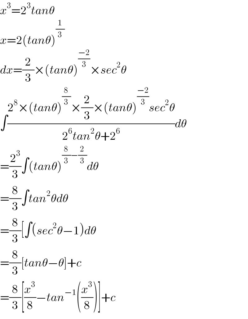 x^3 =2^3 tanθ  x=2(tanθ)^(1/3)   dx=(2/3)×(tanθ)^((−2)/3) ×sec^2 θ  ∫((2^8 ×(tanθ)^(8/3) ×(2/3)×(tanθ)^((−2)/3) sec^2 θ)/(2^6 tan^2 θ+2^6 ))dθ  =(2^3 /3)∫(tanθ)^((8/3)−(2/3)) dθ  =(8/3)∫tan^2 θdθ  =(8/3)[∫(sec^2 θ−1)dθ  =(8/3)[tanθ−θ]+c  =(8/3)[(x^3 /8)−tan^(−1) ((x^3 /8))]+c  