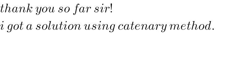 thank you so far sir!   i got a solution using catenary method.  