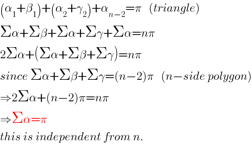 (α_1 +β_1 )+(α_2 +γ_2 )+α_(n−2) =π   (triangle)  Σα+Σβ+Σα+Σγ+Σα=nπ  2Σα+(Σα+Σβ+Σγ)=nπ  since Σα+Σβ+Σγ=(n−2)π   (n−side polygon)  ⇒2Σα+(n−2)π=nπ  ⇒Σα=π  this is independent from n.  
