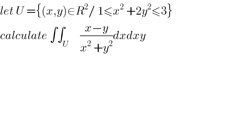 let U ={(x,y)∈R^2 / 1≤x^2  +2y^2 ≤3}  calculate ∫∫_U     ((x−y)/(x^2  +y^2 ))dxdxy  
