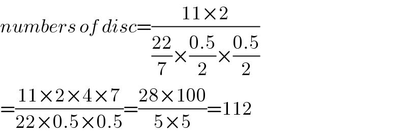 numbers of disc=((11×2)/(((22)/7)×((0.5)/2)×((0.5)/2)))  =((11×2×4×7)/(22×0.5×0.5))=((28×100)/(5×5))=112  