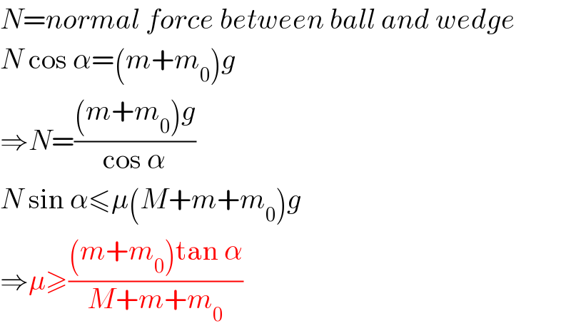 N=normal force between ball and wedge  N cos α=(m+m_0 )g  ⇒N=(((m+m_0 )g)/(cos α))  N sin α≤μ(M+m+m_0 )g  ⇒μ≥(((m+m_0 )tan α)/(M+m+m_0 ))  