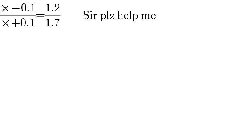 ((×−0.1)/(×+0.1))=((1.2)/(1.7))          Sir plz help me  