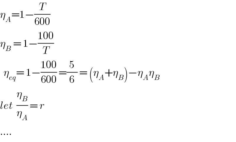 η_A =1−(T/(600))    η_B  = 1−((100)/T)     η_(eq) = 1−((100)/(600)) =(5/6) = (η_A +η_B )−η_A η_B   let  (η_B /η_A ) = r  ....  