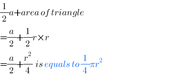 (1/2)a+area of triangle  =(a/2)+(1/2)r×r  =(a/2)+(r^2 /4)  is equals to (1/4)πr^2   