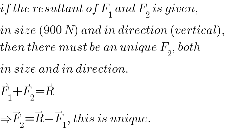 if the resultant of F_1  and F_2  is given,  in size (900 N) and in direction (vertical),  then there must be an unique F_2 , both  in size and in direction.  F_1 ^→ +F_2 ^→ =R^→   ⇒F_2 ^→ =R^→ −F_1 ^→ , this is unique.  