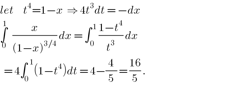 let     t^4 =1−x  ⇒ 4t^3 dt = −dx  ∫_( 0) ^1    (x/((1−x)^(3/4) )) dx = ∫_( 0) ^( 1)  ((1−t^4 )/t^3 ) dx    = 4∫_0 ^(  1) (1−t^4 )dt = 4−(4/5) = ((16)/5) .  