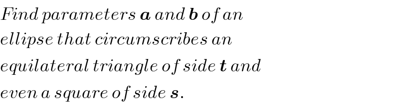 Find parameters a and b of an  ellipse that circumscribes an  equilateral triangle of side t and  even a square of side s.  