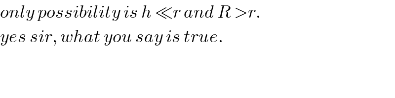 only possibility is h ≪r and R >r.  yes sir, what you say is true.  