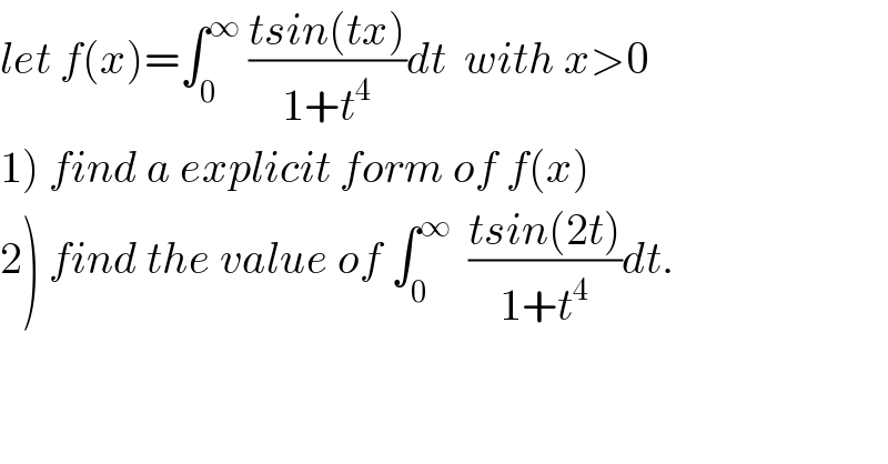 let f(x)=∫_0 ^∞  ((tsin(tx))/(1+t^4 ))dt  with x>0  1) find a explicit form of f(x)  2) find the value of ∫_0 ^∞   ((tsin(2t))/(1+t^4 ))dt.  