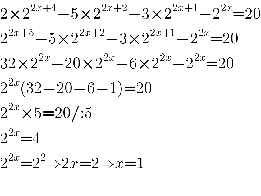 2×2^(2x+4) −5×2^(2x+2) −3×2^(2x+1) −2^(2x) =20  2^(2x+5) −5×2^(2x+2) −3×2^(2x+1) −2^(2x) =20  32×2^(2x) −20×2^(2x) −6×2^(2x) −2^(2x) =20  2^(2x) (32−20−6−1)=20  2^(2x) ×5=20/:5  2^(2x) =4  2^(2x) =2^2 ⇒2x=2⇒x=1    
