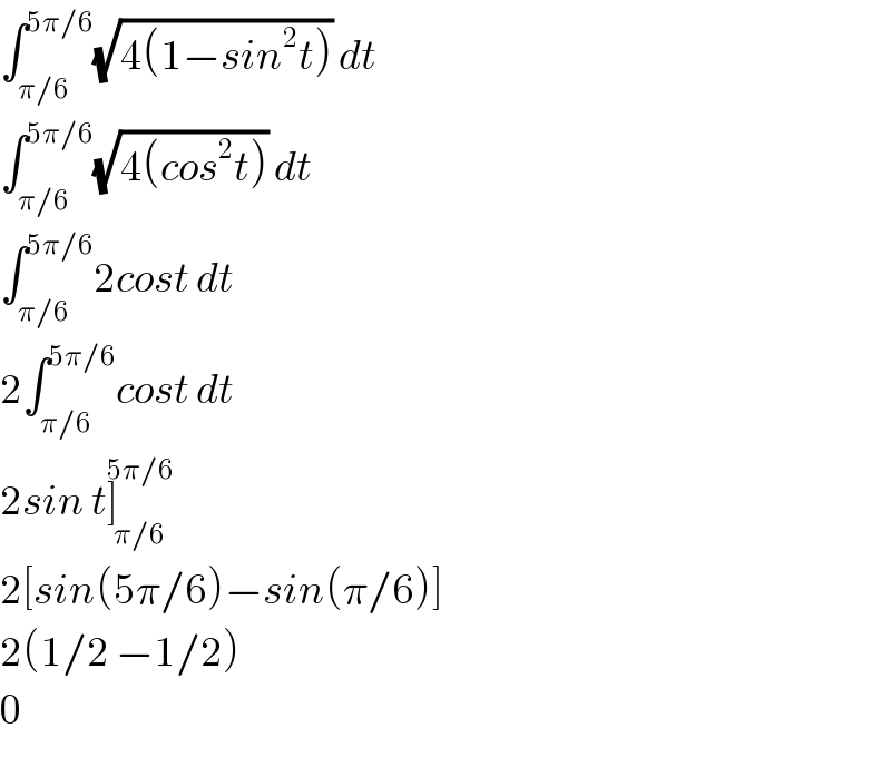 ∫_(π/6) ^(5π/6) (√(4(1−sin^2 t))) dt  ∫_(π/6) ^(5π/6) (√(4(cos^2 t))) dt  ∫_(π/6) ^(5π/6) 2cost dt  2∫_(π/6) ^(5π/6) cost dt  2sin t]_(π/6) ^(5π/6)   2[sin(5π/6)−sin(π/6)]  2(1/2 −1/2)  0  