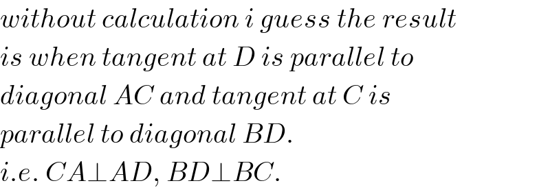 without calculation i guess the result  is when tangent at D is parallel to  diagonal AC and tangent at C is  parallel to diagonal BD.   i.e. CA⊥AD, BD⊥BC.  