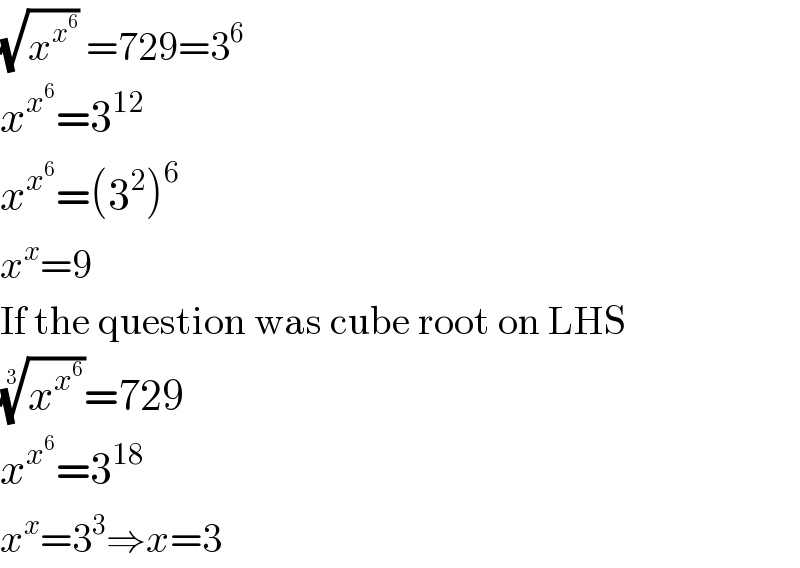 (√x^x^6  ) =729=3^6   x^x^6  =3^(12)   x^x^6  =(3^2 )^6   x^x =9  If the question was cube root on LHS  (x^x^6  )^(1/3) =729  x^x^6  =3^(18)   x^x =3^3 ⇒x=3  