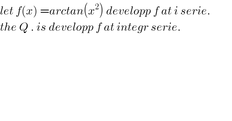 let f(x) =arctan(x^2 ) developp f at i serie.  the Q . is developp f at integr serie.  