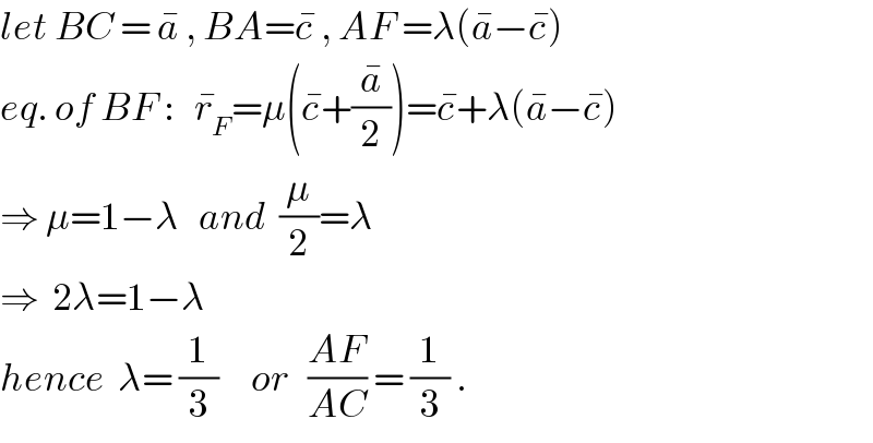let BC = a^�  , BA=c^�  , AF =λ(a^� −c^� )  eq. of BF :   r_F ^� =μ(c^� +(a^� /2))=c^� +λ(a^� −c^� )  ⇒ μ=1−λ   and  (μ/2)=λ  ⇒  2λ=1−λ     hence  λ= (1/3)     or   ((AF)/(AC)) = (1/3) .  