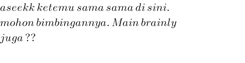 aseekk ketemu sama sama di sini.   mohon bimbingannya. Main brainly  juga ??    