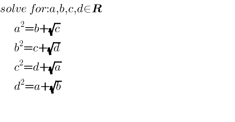solve for:a,b,c,d∈R        a^2 =b+(√c)        b^2 =c+(√d)        c^2 =d+(√a)        d^2 =a+(√b)  