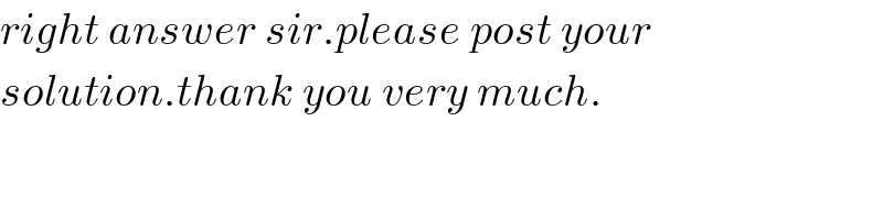 right answer sir.please post your   solution.thank you very much.  