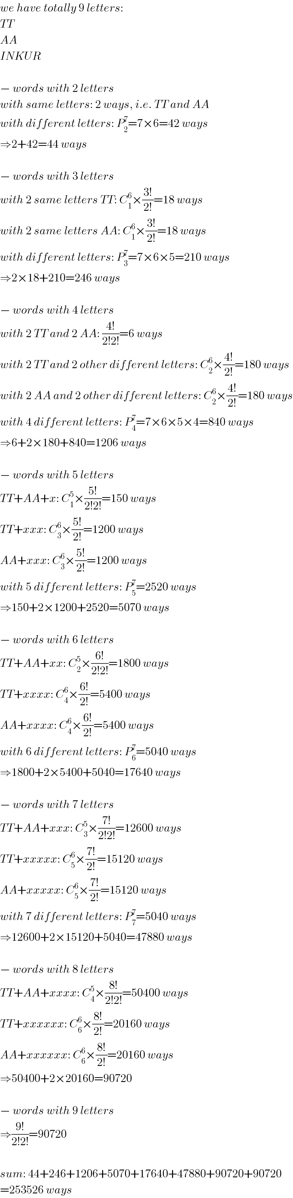 we have totally 9 letters:  TT  AA  INKUR    − words with 2 letters  with same letters: 2 ways, i.e. TT and AA  with different letters: P_2 ^7 =7×6=42 ways   ⇒2+42=44 ways    − words with 3 letters  with 2 same letters TT: C_1 ^6 ×((3!)/(2!))=18 ways  with 2 same letters AA: C_1 ^6 ×((3!)/(2!))=18 ways  with different letters: P_3 ^7 =7×6×5=210 ways  ⇒2×18+210=246 ways    − words with 4 letters  with 2 TT and 2 AA: ((4!)/(2!2!))=6 ways  with 2 TT and 2 other different letters: C_2 ^6 ×((4!)/(2!))=180 ways  with 2 AA and 2 other different letters: C_2 ^6 ×((4!)/(2!))=180 ways  with 4 different letters: P_4 ^7 =7×6×5×4=840 ways  ⇒6+2×180+840=1206 ways    − words with 5 letters  TT+AA+x: C_1 ^5 ×((5!)/(2!2!))=150 ways  TT+xxx: C_3 ^6 ×((5!)/(2!))=1200 ways  AA+xxx: C_3 ^6 ×((5!)/(2!))=1200 ways  with 5 different letters: P_5 ^7 =2520 ways  ⇒150+2×1200+2520=5070 ways    − words with 6 letters  TT+AA+xx: C_2 ^5 ×((6!)/(2!2!))=1800 ways  TT+xxxx: C_4 ^6 ×((6!)/(2!))=5400 ways  AA+xxxx: C_4 ^6 ×((6!)/(2!))=5400 ways  with 6 different letters: P_6 ^7 =5040 ways  ⇒1800+2×5400+5040=17640 ways    − words with 7 letters  TT+AA+xxx: C_3 ^5 ×((7!)/(2!2!))=12600 ways  TT+xxxxx: C_5 ^6 ×((7!)/(2!))=15120 ways  AA+xxxxx: C_5 ^6 ×((7!)/(2!))=15120 ways  with 7 different letters: P_7 ^7 =5040 ways  ⇒12600+2×15120+5040=47880 ways    − words with 8 letters  TT+AA+xxxx: C_4 ^5 ×((8!)/(2!2!))=50400 ways  TT+xxxxxx: C_6 ^6 ×((8!)/(2!))=20160 ways  AA+xxxxxx: C_6 ^6 ×((8!)/(2!))=20160 ways  ⇒50400+2×20160=90720    − words with 9 letters  ⇒((9!)/(2!2!))=90720    sum: 44+246+1206+5070+17640+47880+90720+90720  =253526 ways  