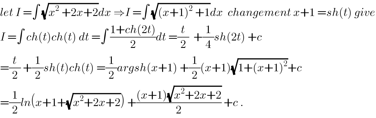 let I =∫ (√(x^2  +2x+2))dx ⇒I =∫ (√((x+1)^2  +1))dx  changement x+1 =sh(t) give  I =∫ ch(t)ch(t) dt =∫ ((1+ch(2t))/2)dt =(t/2)  +(1/4)sh(2t) +c  =(t/2) +(1/2)sh(t)ch(t) =(1/2)argsh(x+1) +(1/2)(x+1)(√(1+(x+1)^2 ))+c  =(1/2)ln(x+1+(√(x^2 +2x+2))) +(((x+1)(√(x^2 +2x+2)))/2) +c .  