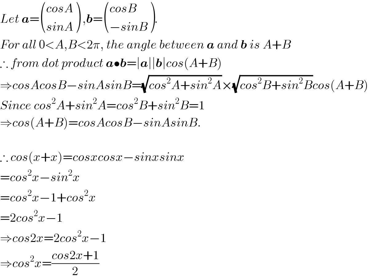 Let a= (((cosA)),((sinA)) ) ,b= (((cosB)),((−sinB)) ).  For all 0<A,B<2π, the angle between a and b is A+B  ∴ from dot product a•b=∣a∣∣b∣cos(A+B)  ⇒cosAcosB−sinAsinB=(√(cos^2 A+sin^2 A))×(√(cos^2 B+sin^2 B))cos(A+B)  Since cos^2 A+sin^2 A=cos^2 B+sin^2 B=1  ⇒cos(A+B)=cosAcosB−sinAsinB.    ∴ cos(x+x)=cosxcosx−sinxsinx  =cos^2 x−sin^2 x  =cos^2 x−1+cos^2 x  =2cos^2 x−1  ⇒cos2x=2cos^2 x−1  ⇒cos^2 x=((cos2x+1)/2)  