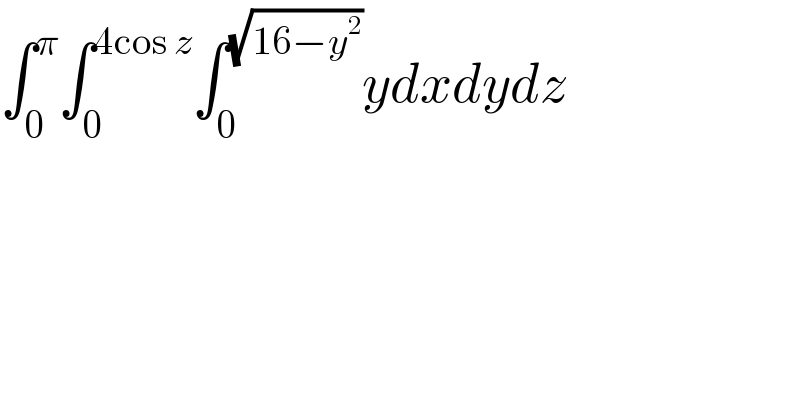 ∫_0 ^π ∫_0 ^(4cos z) ∫_0 ^(√(16−y^2 )) ydxdydz  