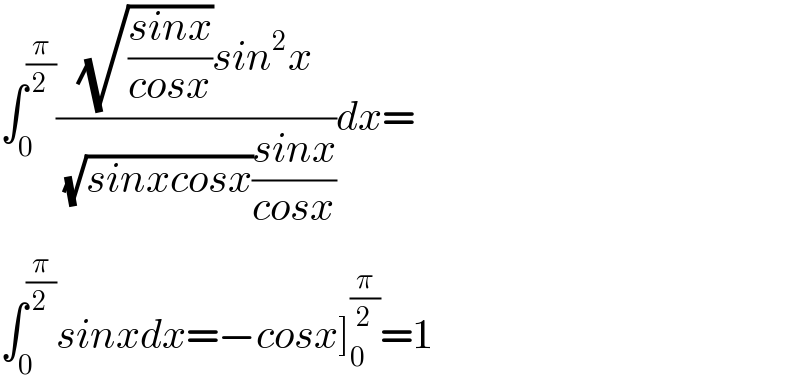 ∫_0 ^(π/2) (((√((sinx)/(cosx)))sin^2 x)/((√(sinxcosx))((sinx)/(cosx))))dx=  ∫_0 ^(π/2) sinxdx=−cosx]_0 ^(π/2) =1  