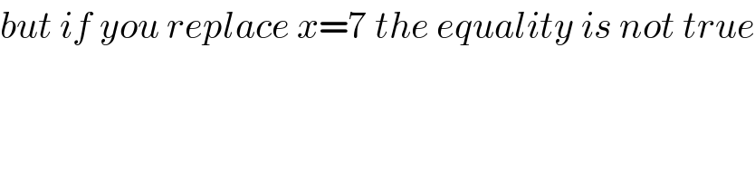 but if you replace x=7 the equality is not true  