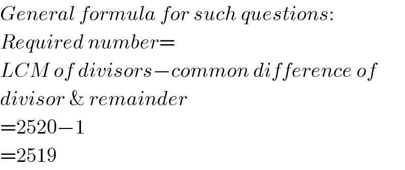 General formula for such questions:  Required number=  LCM of divisors−common difference of  divisor & remainder  =2520−1  =2519  