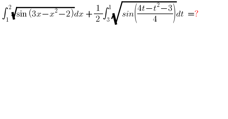  ∫_1 ^( 2) (√(sin (3x−x^2 −2)))dx + (1/2)∫_3 ^1 (√(sin(((4t−t^2 −3)/4))))dt  =?  