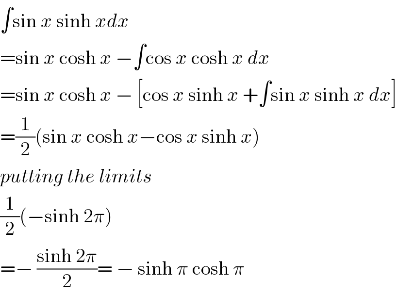 ∫sin x sinh xdx  =sin x cosh x −∫cos x cosh x dx  =sin x cosh x − [cos x sinh x +∫sin x sinh x dx]  =(1/2)(sin x cosh x−cos x sinh x)  putting the limits  (1/2)(−sinh 2π)  =− ((sinh 2π)/2)= − sinh π cosh π  