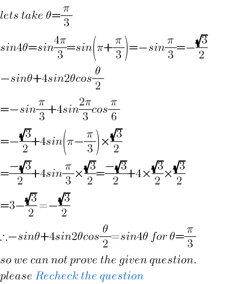 lets take θ=(π/3)  sin4θ=sin((4π)/3)=sin(π+(π/3))=−sin(π/3)=−((√3)/2)  −sinθ+4sin2θcos(θ/2)  =−sin(π/3)+4sin((2π)/3)cos(π/6)  =−((√3)/2)+4sin(π−(π/3))×((√3)/2)  =((−(√3))/2)+4sin(π/3)×((√3)/2)=((−(√3))/2)+4×((√3)/2)×((√3)/2)  =3−((√3)/2) ≠−((√3)/2)  ∴−sinθ+4sin2θcos(θ/2)≠sin4θ for θ=(π/3)  so we can not prove the given question.  please Recheck the question  