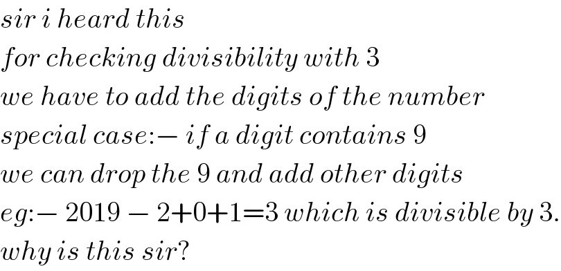 sir i heard this   for checking divisibility with 3  we have to add the digits of the number  special case:− if a digit contains 9  we can drop the 9 and add other digits  eg:− 2019 − 2+0+1=3 which is divisible by 3.  why is this sir?  