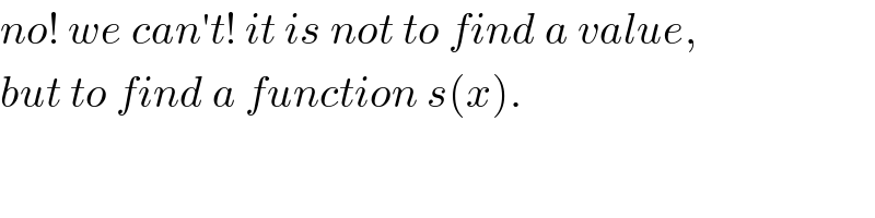 no! we can′t! it is not to find a value,  but to find a function s(x).  