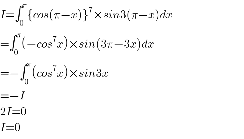 I=∫_0 ^π {cos(π−x)}^7 ×sin3(π−x)dx  =∫_0 ^π (−cos^7 x)×sin(3π−3x)dx  =−∫_0 ^π (cos^7 x)×sin3x  =−I  2I=0  I=0  