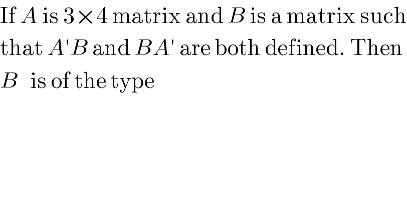 If A is 3×4 matrix and B is a matrix such  that A′B and BA′ are both defined. Then  B   is of the type  