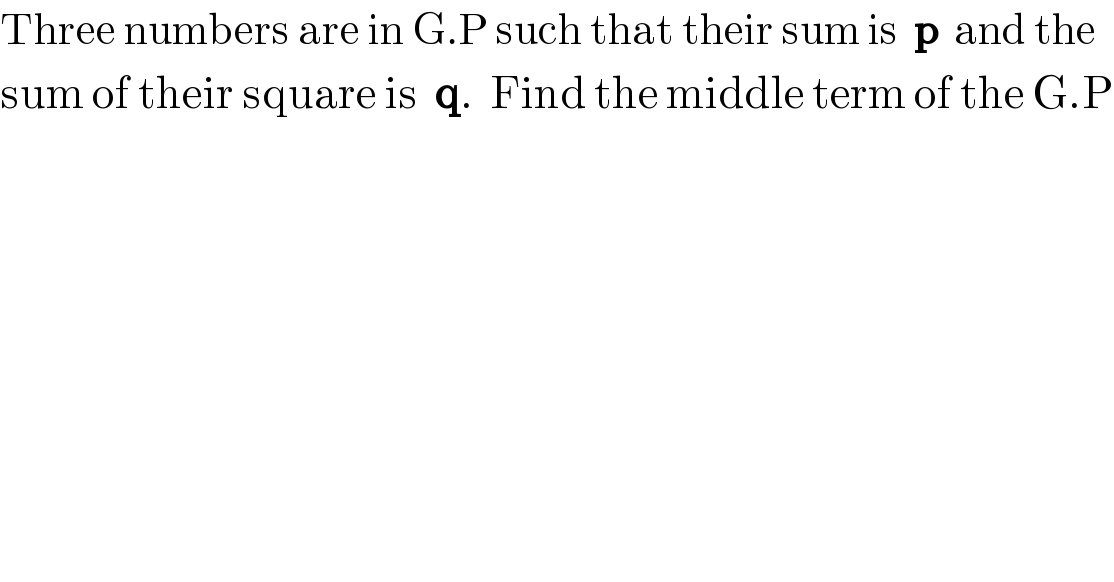 Three numbers are in G.P such that their sum is  p  and the  sum of their square is  q.  Find the middle term of the G.P  