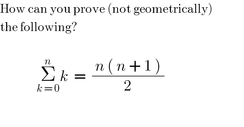 How can you prove (not geometrically)  the following?                Σ_(k = 0) ^n k  =  (( n ( n + 1 ) )/2)    