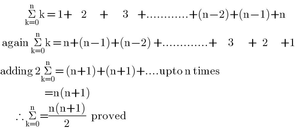               Σ_(k=0) ^n k = 1+     2       +        3     +............+(n−2)+(n−1)+n   again Σ_(k=0) ^n k = n+(n−1)+(n−2) +.............+      3        +   2       +1        adding 2Σ_(k=0) ^n = (n+1)+(n+1)+....upto n times                           =n(n+1)           ∴ Σ_(k=0) ^n =((n(n+1))/2)   proved  