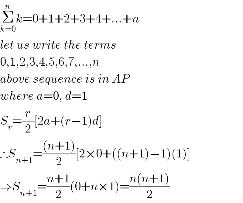Σ_(k=0) ^n k=0+1+2+3+4+...+n  let us write the terms  0,1,2,3,4,5,6,7,...,n  above sequence is in AP  where a=0, d=1  S_r =(r/2)[2a+(r−1)d]  ∴S_(n+1) =(((n+1))/2)[2×0+((n+1)−1)(1)]  ⇒S_(n+1) =((n+1)/2)(0+n×1)=((n(n+1))/2)  
