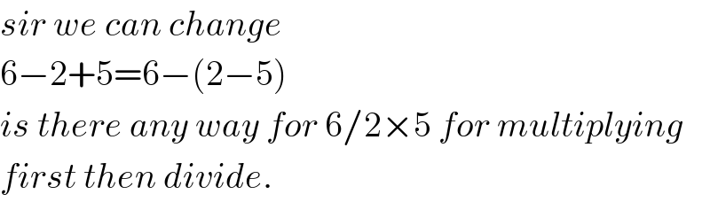 sir we can change  6−2+5=6−(2−5)  is there any way for 6/2×5 for multiplying  first then divide.   