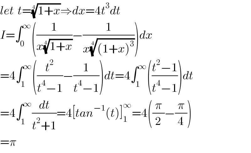 let  t=((1+x))^(1/4) ⇒dx=4t^3 dt  I=∫_0 ^∞ ((1/(x((1+x))^(1/4) ))−(1/(x(((1+x)^3 ))^(1/4) )))dx  =4∫_1 ^∞ ((t^2 /(t^4 −1))−(1/(t^4 −1)))dt=4∫_1 ^∞ (((t^2 −1)/(t^4 −1)))dt  =4∫_1 ^∞ (dt/(t^2 +1))=4[tan^(−1) (t)]_1 ^∞ =4((π/2)−(π/4))  =π  