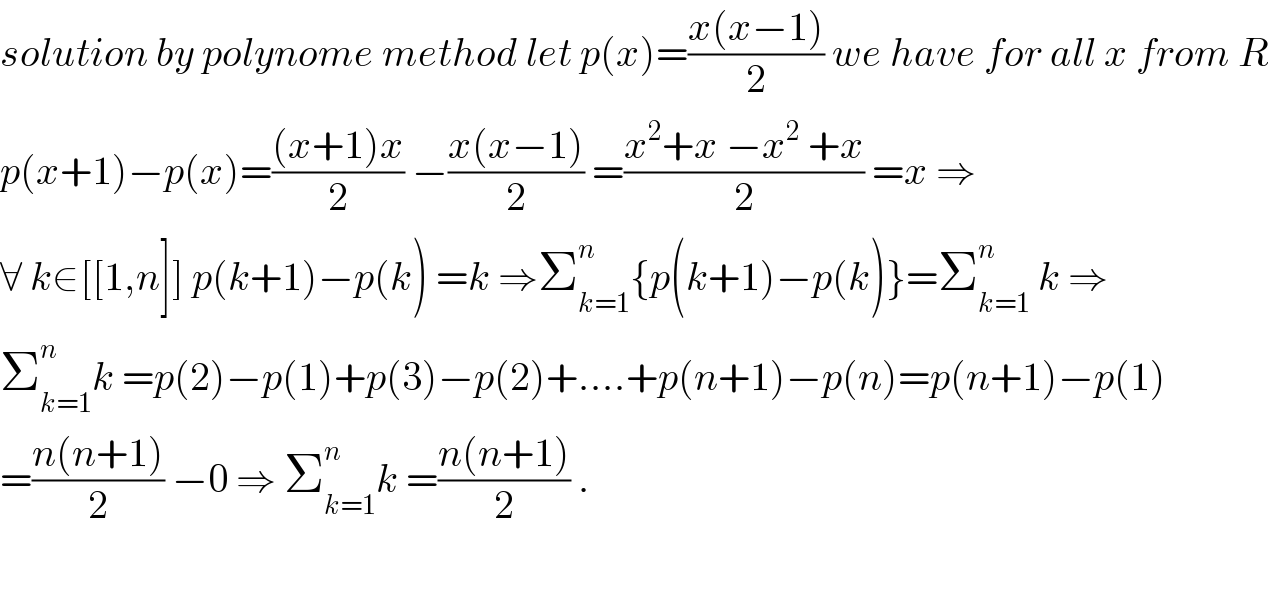 solution by polynome method let p(x)=((x(x−1))/2) we have for all x from R  p(x+1)−p(x)=(((x+1)x)/2) −((x(x−1))/2) =((x^2 +x −x^2  +x)/2) =x ⇒  ∀ k∈[[1,n]] p(k+1)−p(k) =k ⇒Σ_(k=1) ^n {p(k+1)−p(k)}=Σ_(k=1) ^n  k ⇒  Σ_(k=1) ^n k =p(2)−p(1)+p(3)−p(2)+....+p(n+1)−p(n)=p(n+1)−p(1)  =((n(n+1))/2) −0 ⇒ Σ_(k=1) ^n k =((n(n+1))/2) .    