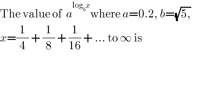 The value of  a^(log_b x) where a=0.2, b=(√(5,))  x=(1/4) + (1/8) + (1/(16)) + ... to ∞ is  