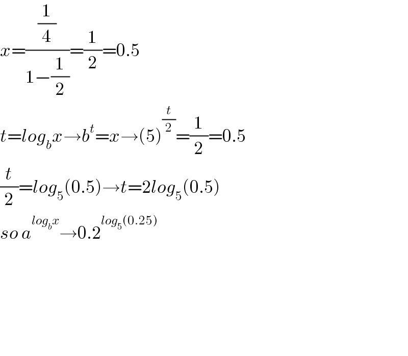 x=((1/4)/(1−(1/2)))=(1/2)=0.5  t=log_b x→b^t =x→(5)^(t/2) =(1/2)=0.5  (t/2)=log_5 (0.5)→t=2log_5 (0.5)  so a^(log_b x) →0.2^(log_5 (0.25))           