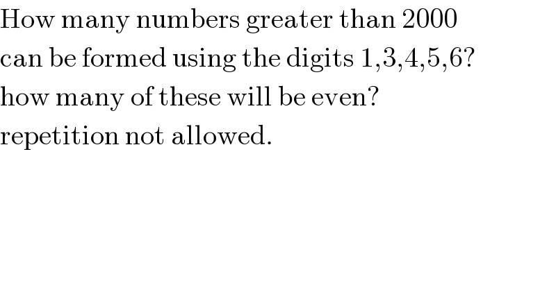 How many numbers greater than 2000  can be formed using the digits 1,3,4,5,6?  how many of these will be even?  repetition not allowed.  