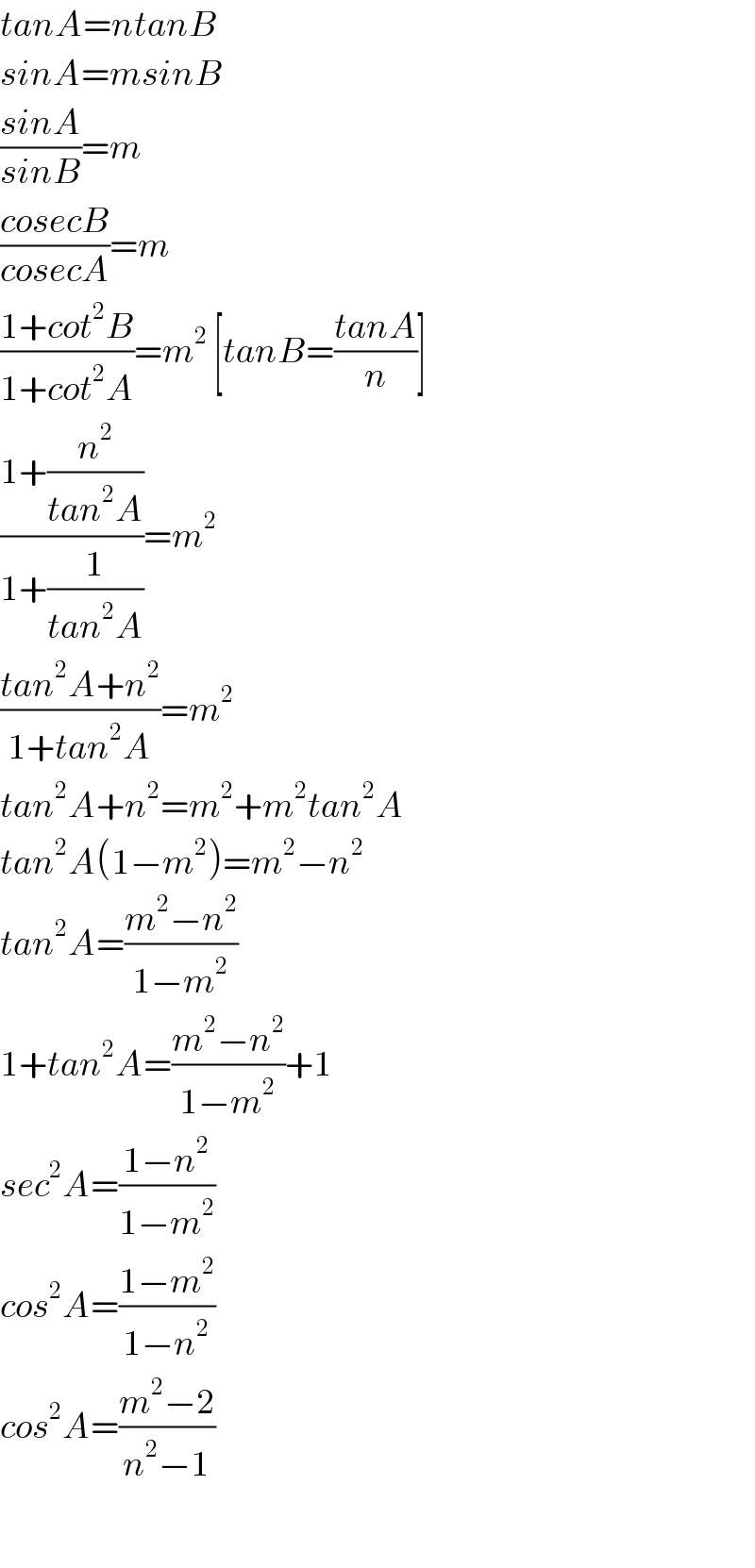 tanA=ntanB  sinA=msinB  ((sinA)/(sinB))=m  ((cosecB)/(cosecA))=m  ((1+cot^2 B)/(1+cot^2 A))=m^2  [tanB=((tanA)/n)]  ((1+(n^2 /(tan^2 A)))/(1+(1/(tan^2 A))))=m^2   ((tan^2 A+n^2 )/(1+tan^2 A))=m^2   tan^2 A+n^2 =m^2 +m^2 tan^2 A  tan^2 A(1−m^2 )=m^2 −n^2   tan^2 A=((m^2 −n^2 )/(1−m^2 ))  1+tan^2 A=((m^2 −n^2 )/(1−m^2 ))+1  sec^2 A=((1−n^2 )/(1−m^2 ))  cos^2 A=((1−m^2 )/(1−n^2 ))  cos^2 A=((m^2 −2)/(n^2 −1))    