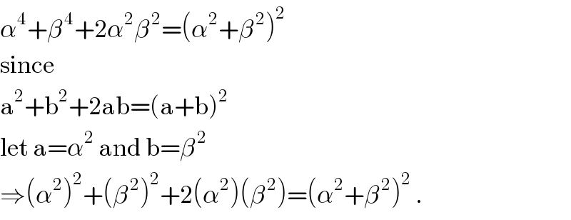 α^4 +β^( 4) +2α^2 β^( 2) =(α^2 +β^( 2) )^2   since  a^2 +b^2 +2ab=(a+b)^2   let a=α^2  and b=β^( 2)   ⇒(α^2 )^2 +(β^( 2) )^2 +2(α^2 )(β^( 2) )=(α^2 +β^( 2) )^2  .  